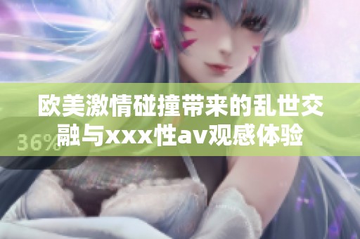 欧美激情碰撞带来的乱世交融与xxx性av观感体验