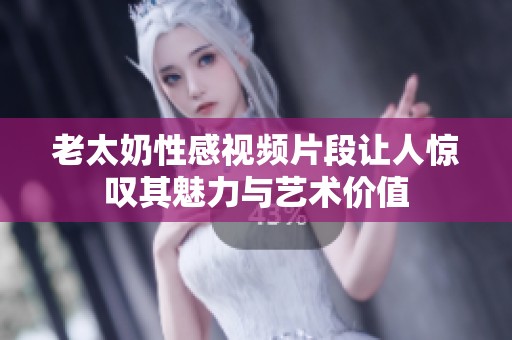 老太奶性感视频片段让人惊叹其魅力与艺术价值