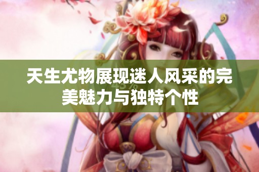 天生尤物展现迷人风采的完美魅力与独特个性
