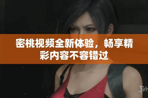 密桃视频全新体验，畅享精彩内容不容错过