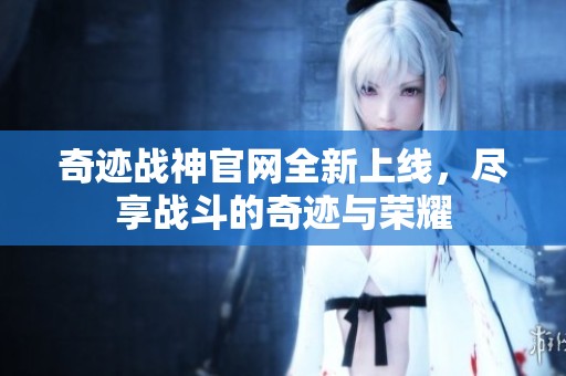 奇迹战神官网全新上线，尽享战斗的奇迹与荣耀