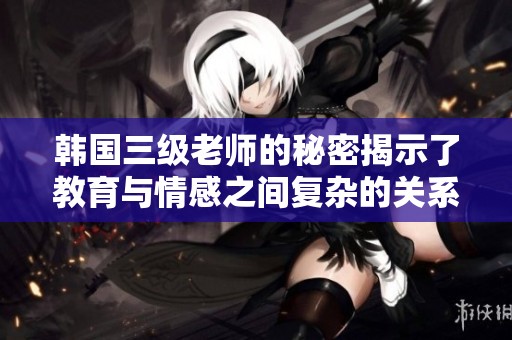 韩国三级老师的秘密揭示了教育与情感之间复杂的关系与冲突