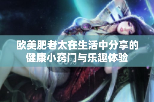 欧美肥老太在生活中分享的健康小窍门与乐趣体验