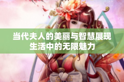 当代夫人的美丽与智慧展现生活中的无限魅力