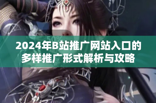 2024年B站推广网站入口的多样推广形式解析与攻略