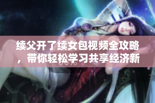 续父开了续女包视频全攻略，带你轻松学习共享经济新模式