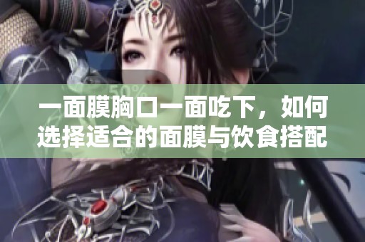 一面膜胸口一面吃下，如何选择适合的面膜与饮食搭配