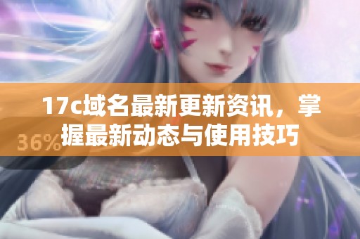 17c域名最新更新资讯，掌握最新动态与使用技巧