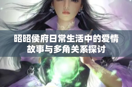 昭昭侯府日常生活中的爱情故事与多角关系探讨