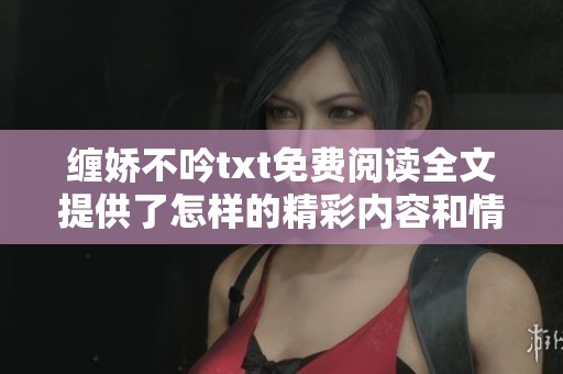 缠娇不吟txt免费阅读全文提供了怎样的精彩内容和情节发展