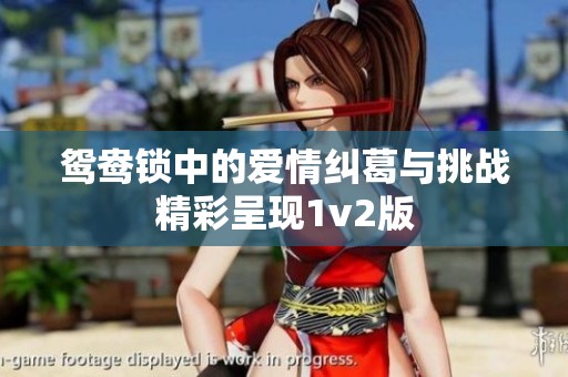鸳鸯锁中的爱情纠葛与挑战精彩呈现1v2版
