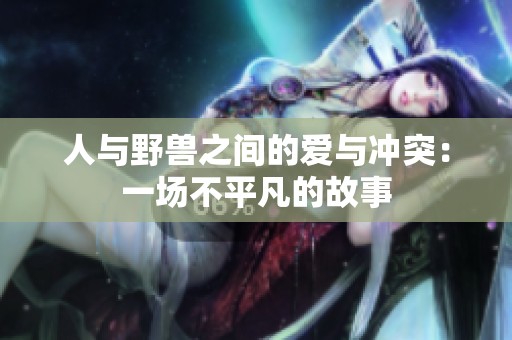 人与野兽之间的爱与冲突：一场不平凡的故事