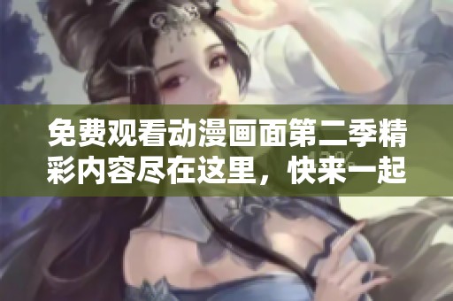 免费观看动漫画面第二季精彩内容尽在这里，快来一起体验吧