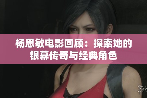 杨思敏电影回顾：探索她的银幕传奇与经典角色