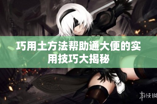 巧用土方法帮助通大便的实用技巧大揭秘