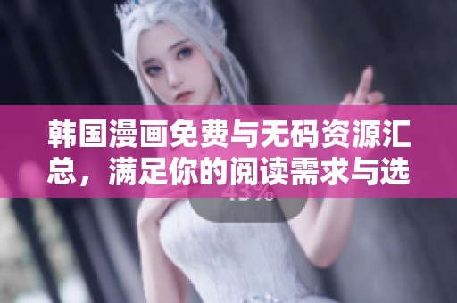 韩国漫画免费与无码资源汇总，满足你的阅读需求与选择