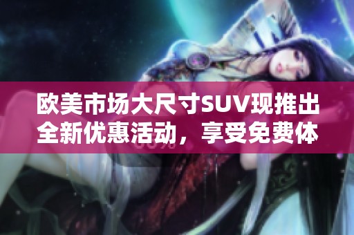 欧美市场大尺寸SUV现推出全新优惠活动，享受免费体验