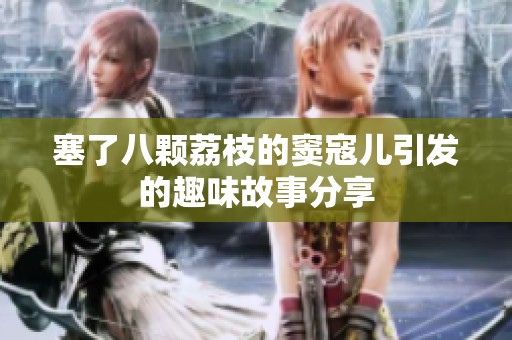 塞了八颗荔枝的窦寇儿引发的趣味故事分享