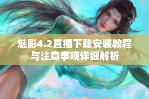 魅影4.2直播下载安装教程与注意事项详细解析