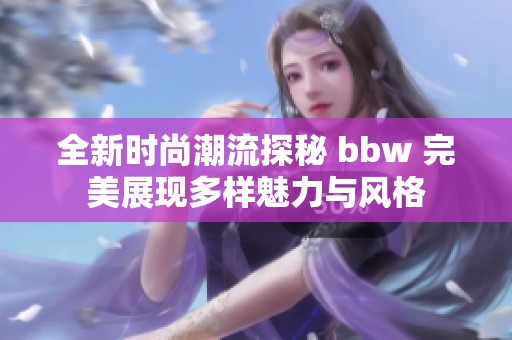 全新时尚潮流探秘 bbw 完美展现多样魅力与风格