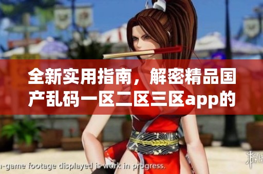 全新实用指南，解密精品国产乱码一区二区三区app的全部特色和功能
