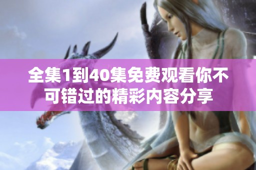 全集1到40集免费观看你不可错过的精彩内容分享