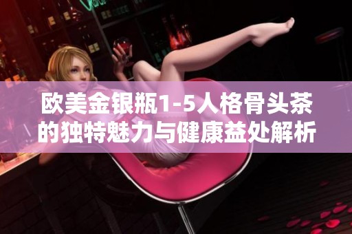 欧美金银瓶1-5人格骨头茶的独特魅力与健康益处解析