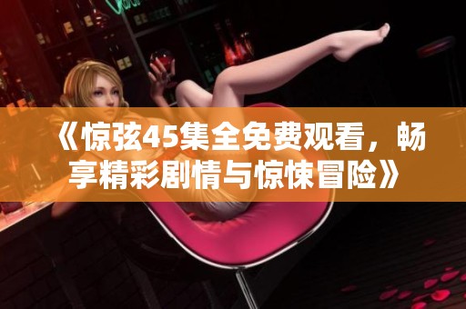 《惊弦45集全免费观看，畅享精彩剧情与惊悚冒险》