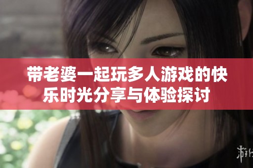 带老婆一起玩多人游戏的快乐时光分享与体验探讨