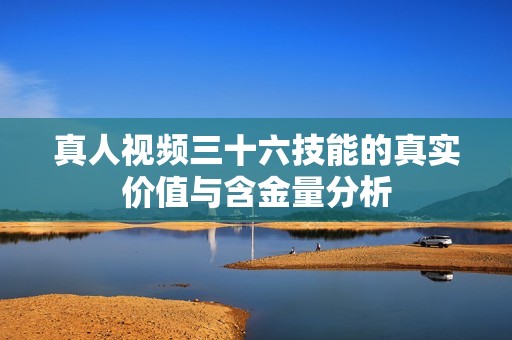 真人视频三十六技能的真实价值与含金量分析