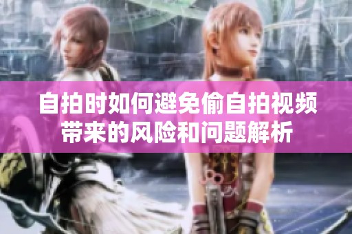 自拍时如何避免偷自拍视频带来的风险和问题解析