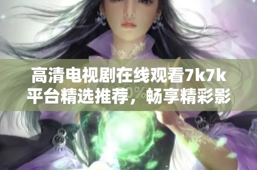 高清电视剧在线观看7k7k平台精选推荐，畅享精彩影视时光！