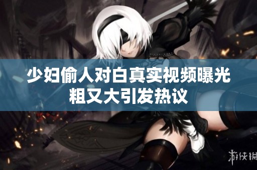 少妇偷人对白真实视频曝光粗又大引发热议