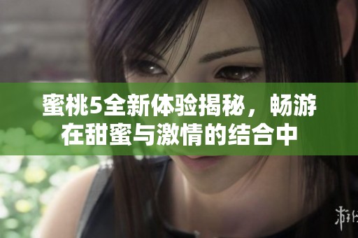 蜜桃5全新体验揭秘，畅游在甜蜜与激情的结合中