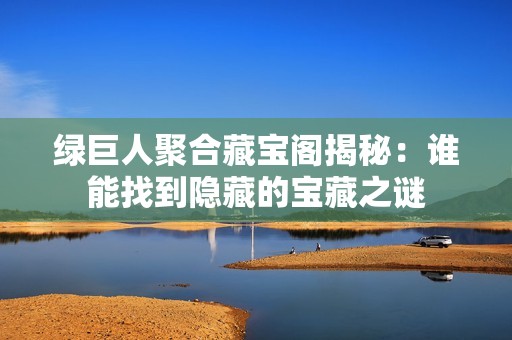 绿巨人聚合藏宝阁揭秘：谁能找到隐藏的宝藏之谜
