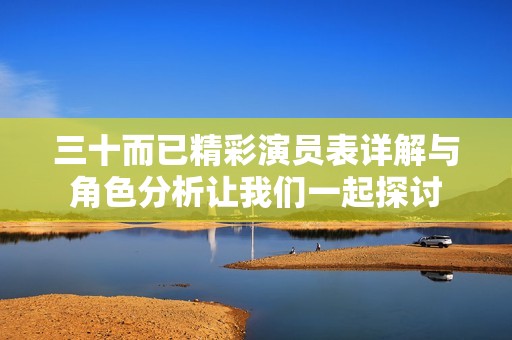 三十而已精彩演员表详解与角色分析让我们一起探讨