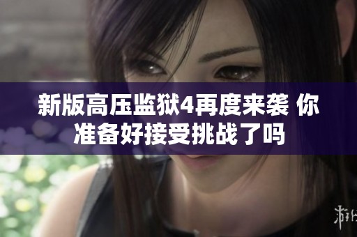新版高压监狱4再度来袭 你准备好接受挑战了吗