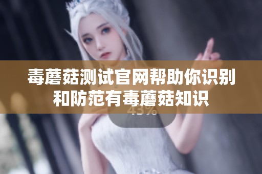 毒蘑菇测试官网帮助你识别和防范有毒蘑菇知识