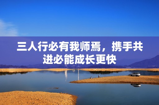三人行必有我师焉，携手共进必能成长更快
