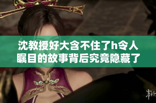沈教授好大含不住了h令人瞩目的故事背后究竟隐藏了什么秘密