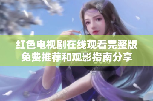 红色电视剧在线观看完整版免费推荐和观影指南分享