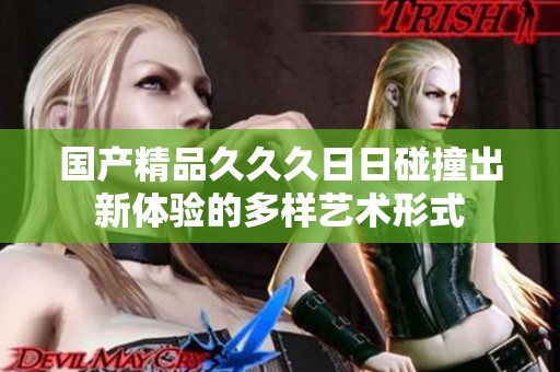 国产精品久久久日日碰撞出新体验的多样艺术形式