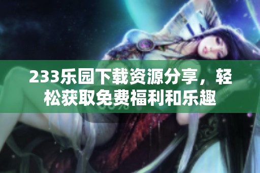 233乐园下载资源分享，轻松获取免费福利和乐趣