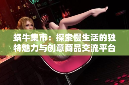 蜗牛集市：探索慢生活的独特魅力与创意商品交流平台