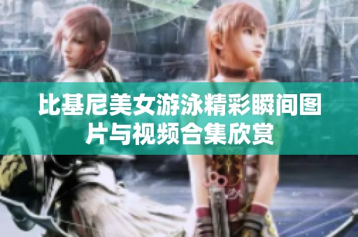 比基尼美女游泳精彩瞬间图片与视频合集欣赏