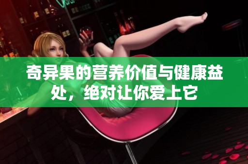奇异果的营养价值与健康益处，绝对让你爱上它