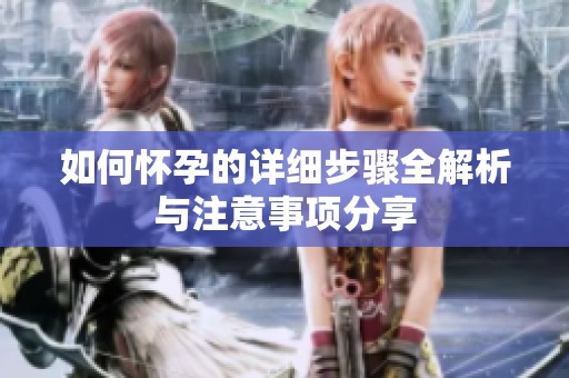 如何怀孕的详细步骤全解析与注意事项分享