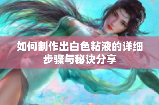 如何制作出白色粘液的详细步骤与秘诀分享