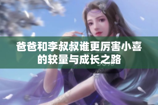 爸爸和李叔叔谁更厉害小喜的较量与成长之路