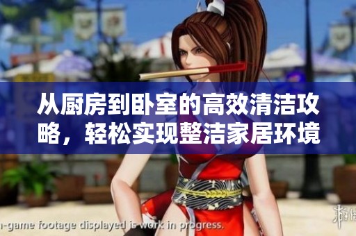 从厨房到卧室的高效清洁攻略，轻松实现整洁家居环境